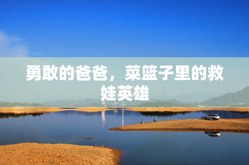 勇敢的爸爸，菜篮子里的救娃英雄