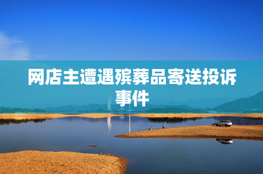 网店主遭遇殡葬品寄送投诉事件