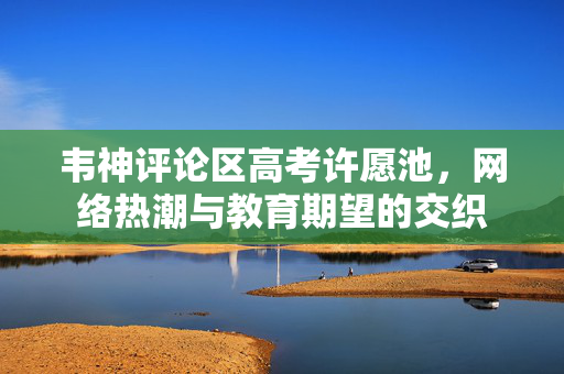 韦神评论区高考许愿池，网络热潮与教育期望的交织