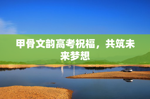 甲骨文韵高考祝福，共筑未来梦想