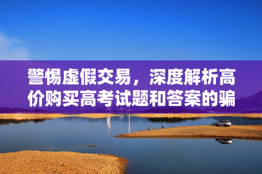 警惕虚假交易，深度解析高价购买高考试题和答案的骗局
