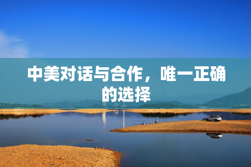 中美对话与合作，唯一正确的选择