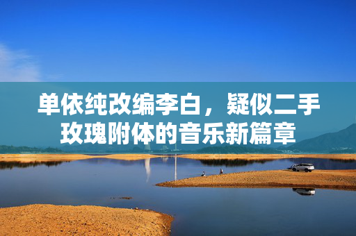单依纯改编李白，疑似二手玫瑰附体的音乐新篇章