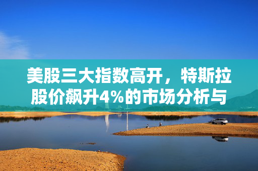 美股三大指数高开，特斯拉股价飙升4%的市场分析与展望