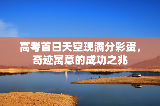 高考首日天空现满分彩蛋，奇迹寓意的成功之兆