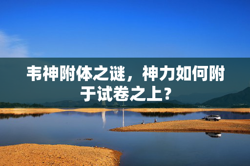 韦神附体之谜，神力如何附于试卷之上？