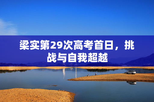 梁实第29次高考首日，挑战与自我超越