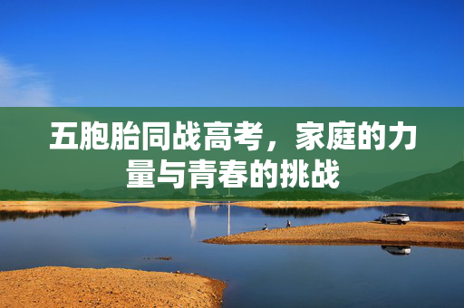 五胞胎同战高考，家庭的力量与青春的挑战