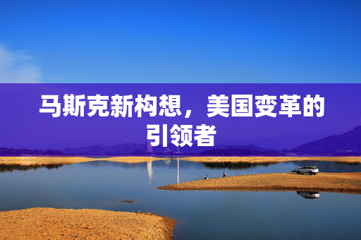 马斯克新构想，美国变革的引领者