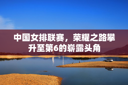 中国女排联赛，荣耀之路攀升至第6的崭露头角