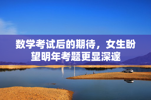数学考试后的期待，女生盼望明年考题更显深邃
