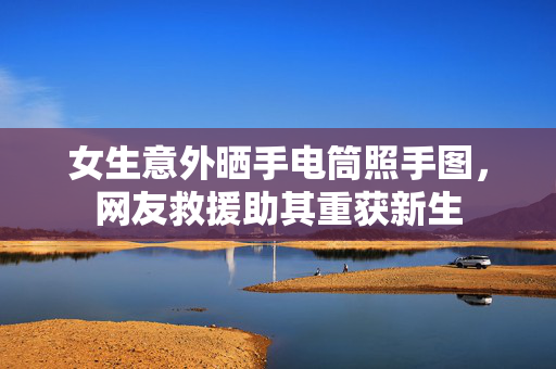 女生意外晒手电筒照手图，网友救援助其重获新生