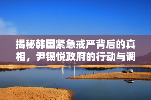 揭秘韩国紧急戒严背后的真相，尹锡悦政府的行动与调查进展