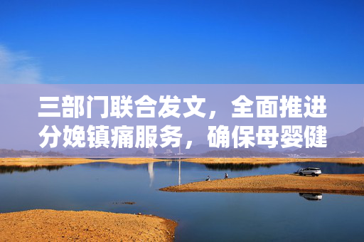 三部门联合发文，全面推进分娩镇痛服务，确保母婴健康安全