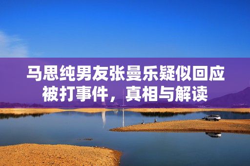 马思纯男友张曼乐疑似回应被打事件，真相与解读