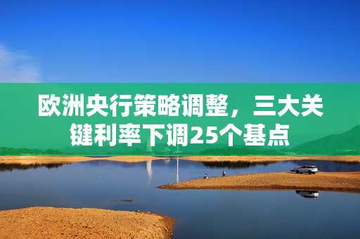 欧洲央行策略调整，三大关键利率下调25个基点
