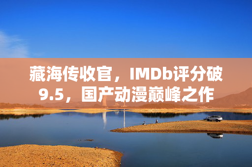 藏海传收官，IMDb评分破9.5，国产动漫巅峰之作