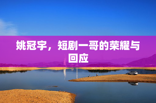 姚冠宇，短剧一哥的荣耀与回应