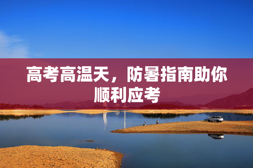 高考高温天，防暑指南助你顺利应考