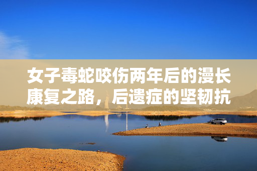 女子毒蛇咬伤两年后的漫长康复之路，后遗症的坚韧抗争