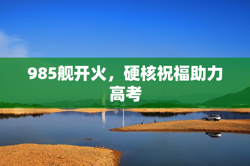 985舰开火，硬核祝福助力高考