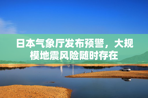 日本气象厅发布预警，大规模地震风险随时存在