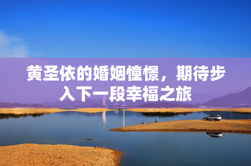 黄圣依的婚姻憧憬，期待步入下一段幸福之旅
