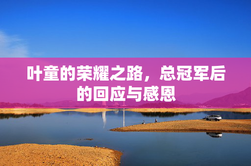 叶童的荣耀之路，总冠军后的回应与感恩
