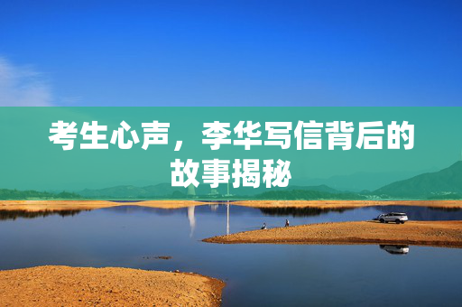 考生心声，李华写信背后的故事揭秘