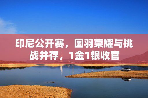 印尼公开赛，国羽荣耀与挑战并存，1金1银收官
