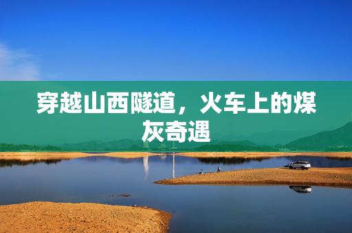 穿越山西隧道，火车上的煤灰奇遇