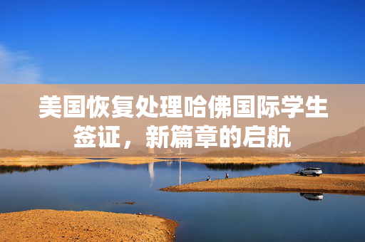 美国恢复处理哈佛国际学生签证，新篇章的启航