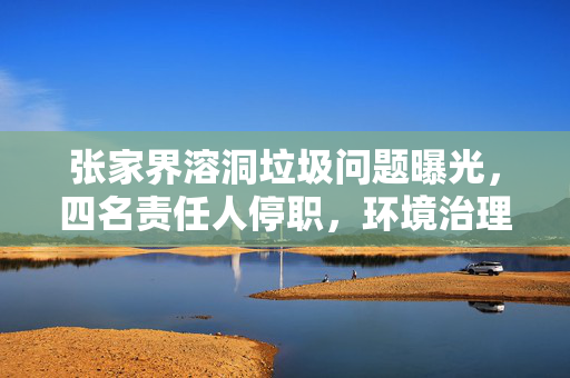 张家界溶洞垃圾问题曝光，四名责任人停职，环境治理刻不容缓
