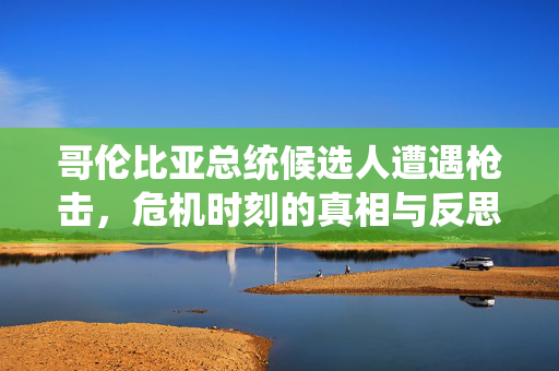 哥伦比亚总统候选人遭遇枪击，危机时刻的真相与反思