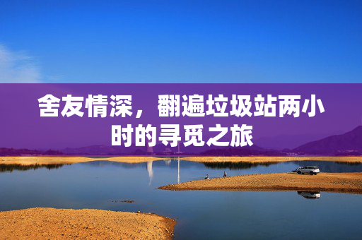 舍友情深，翻遍垃圾站两小时的寻觅之旅