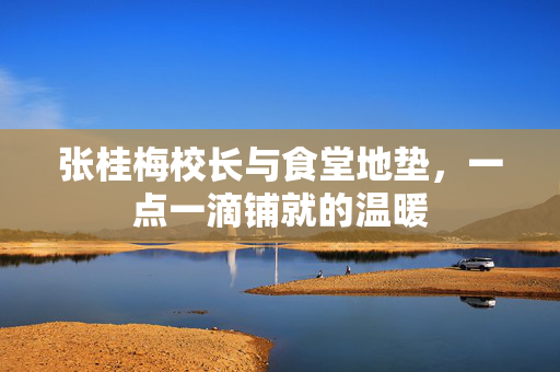 张桂梅校长与食堂地垫，一点一滴铺就的温暖