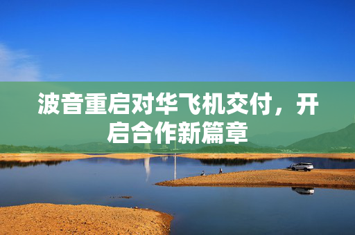 波音重启对华飞机交付，开启合作新篇章