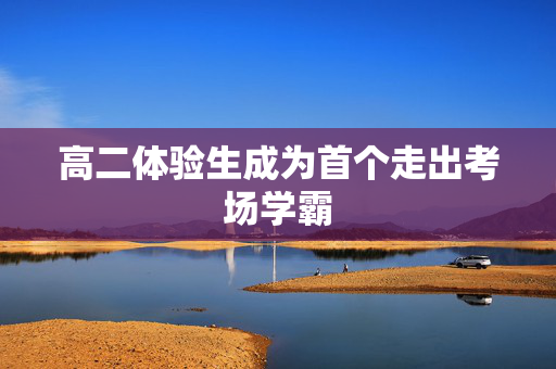 高二体验生成为首个走出考场学霸