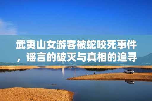 武夷山女游客被蛇咬死事件，谣言的破灭与真相的追寻