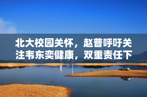 北大校园关怀，赵普呼吁关注韦东奕健康，双重责任下的守护与行动