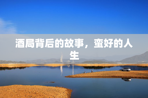 酒局背后的故事，蛮好的人生