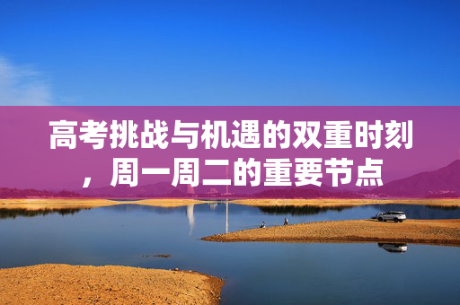 高考挑战与机遇的双重时刻，周一周二的重要节点
