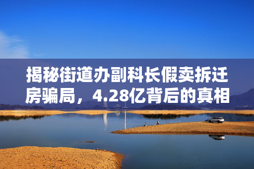 揭秘街道办副科长假卖拆迁房骗局，4.28亿背后的真相