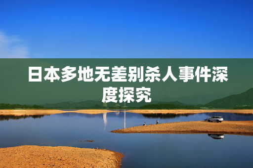 日本多地无差别杀人事件深度探究