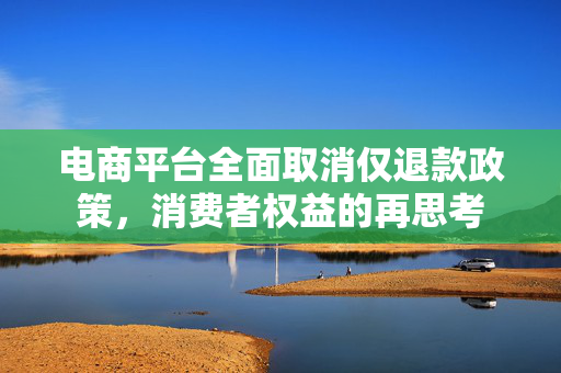 电商平台全面取消仅退款政策，消费者权益的再思考