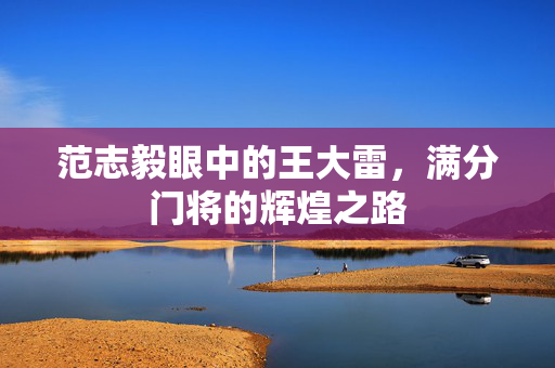 范志毅眼中的王大雷，满分门将的辉煌之路