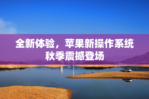 全新体验，苹果新操作系统秋季震撼登场