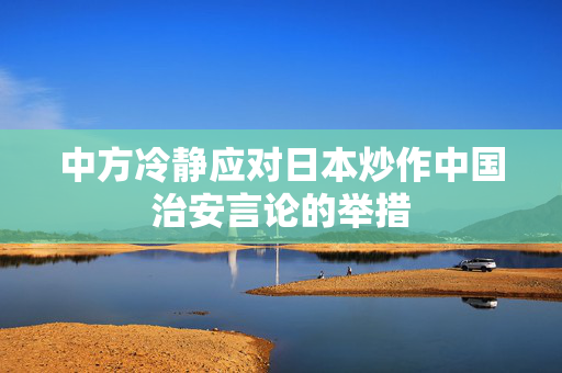 中方冷静应对日本炒作中国治安言论的举措