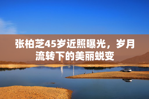 张柏芝45岁近照曝光，岁月流转下的美丽蜕变