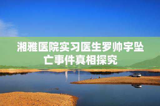 湘雅医院实习医生罗帅宇坠亡事件真相探究